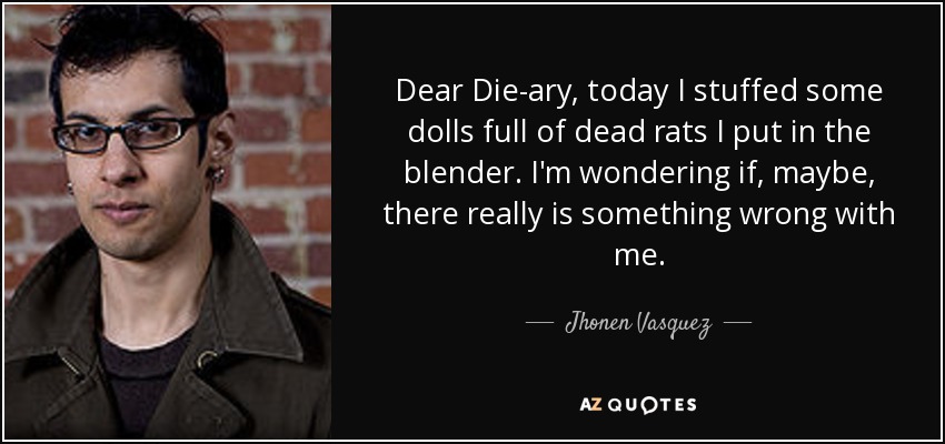 Dear Die-ary, today I stuffed some dolls full of dead rats I put in the blender. I'm wondering if, maybe, there really is something wrong with me. - Jhonen Vasquez