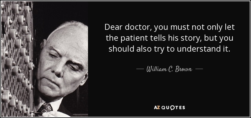 Dear doctor, you must not only let the patient tells his story, but you should also try to understand it. - William C. Brown