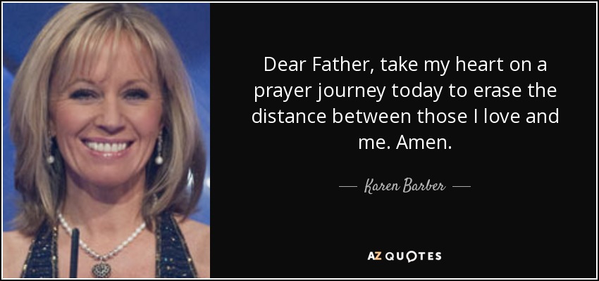 Dear Father, take my heart on a prayer journey today to erase the distance between those I love and me. Amen. - Karen Barber