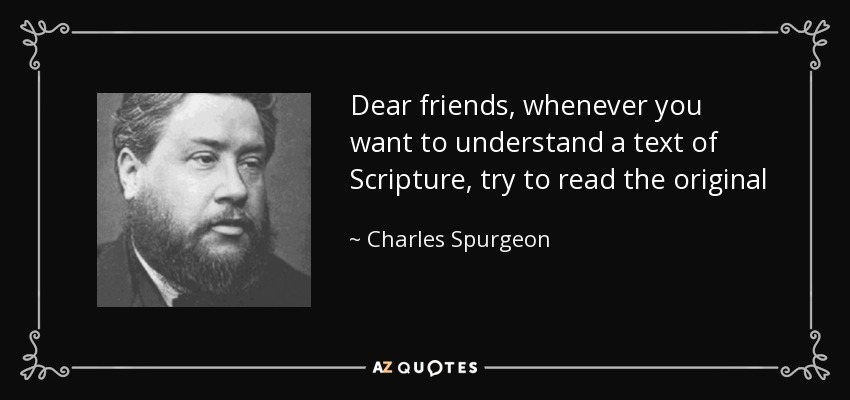 Dear friends, whenever you want to understand a text of Scripture, try to read the original - Charles Spurgeon
