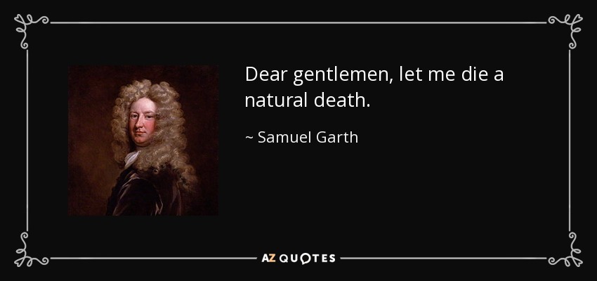 Dear gentlemen, let me die a natural death. - Samuel Garth