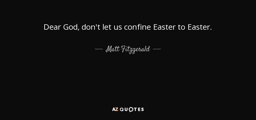 Dear God, don't let us confine Easter to Easter. - Matt Fitzgerald