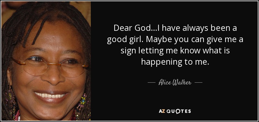 Dear God...I have always been a good girl. Maybe you can give me a sign letting me know what is happening to me. - Alice Walker