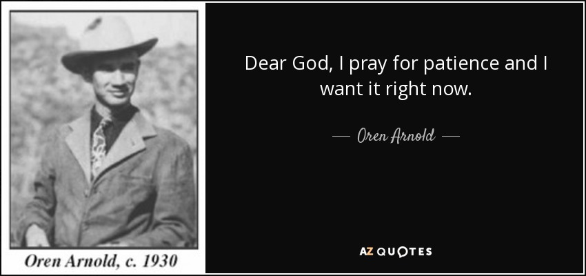 Dear God, I pray for patience and I want it right now. - Oren Arnold