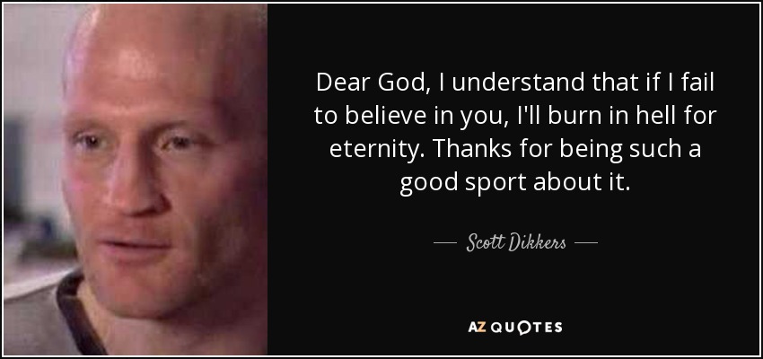 Dear God, I understand that if I fail to believe in you, I'll burn in hell for eternity. Thanks for being such a good sport about it. - Scott Dikkers