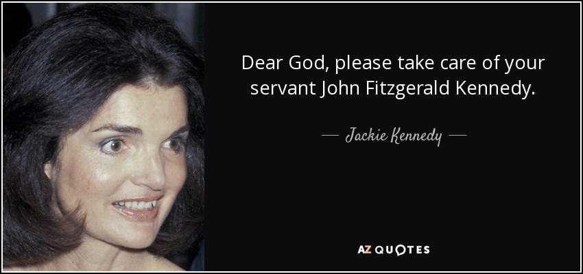Dear God, please take care of your servant John Fitzgerald Kennedy. - Jackie Kennedy