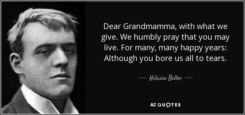 Dear Grandmamma, with what we give. We humbly pray that you may live. For many, many happy years: Although you bore us all to tears. - Hilaire Belloc