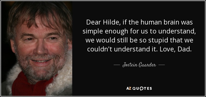 Dear Hilde, if the human brain was simple enough for us to understand, we would still be so stupid that we couldn't understand it. Love, Dad. - Jostein Gaarder