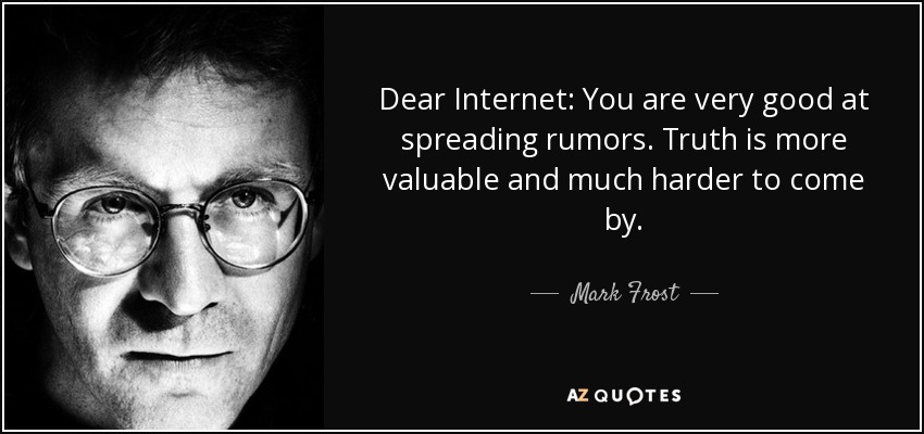 Dear Internet: You are very good at spreading rumors. Truth is more valuable and much harder to come by. - Mark Frost