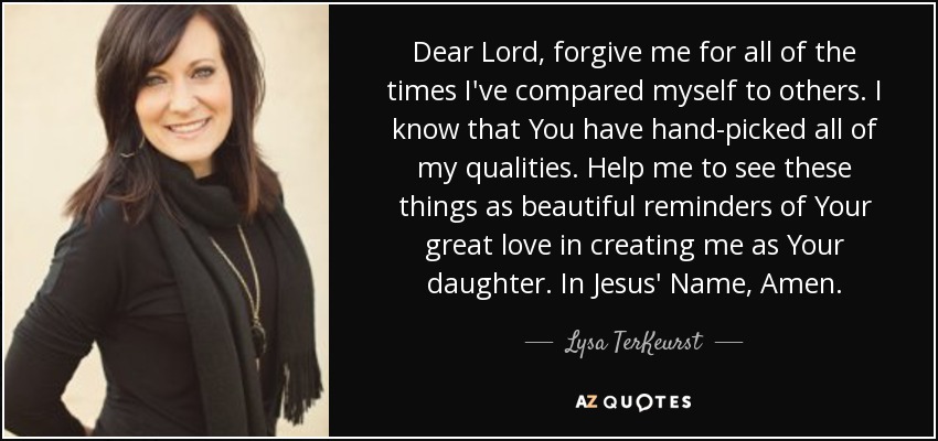 Dear Lord, forgive me for all of the times I've compared myself to others. I know that You have hand-picked all of my qualities. Help me to see these things as beautiful reminders of Your great love in creating me as Your daughter. In Jesus' Name, Amen. - Lysa TerKeurst