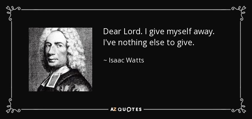 Dear Lord. I give myself away. I've nothing else to give. - Isaac Watts