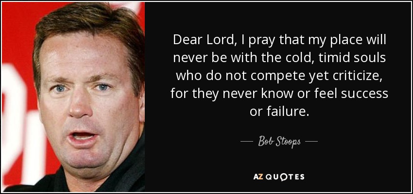 Dear Lord, I pray that my place will never be with the cold, timid souls who do not compete yet criticize, for they never know or feel success or failure. - Bob Stoops