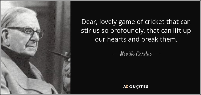 Dear, lovely game of cricket that can stir us so profoundly, that can lift up our hearts and break them. - Neville Cardus