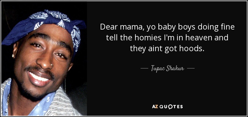 Dear mama, yo baby boys doing fine tell the homies I'm in heaven and they aint got hoods. - Tupac Shakur