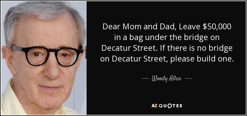 Dear Mom and Dad, Leave $50,000 in a bag under the bridge on Decatur Street. If there is no bridge on Decatur Street, please build one. - Woody Allen