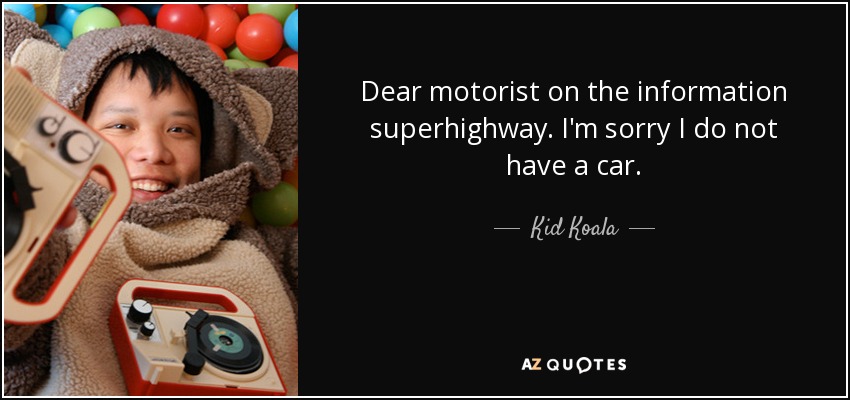 Dear motorist on the information superhighway. I'm sorry I do not have a car. - Kid Koala