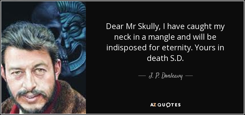 Dear Mr Skully, I have caught my neck in a mangle and will be indisposed for eternity. Yours in death S.D. - J. P. Donleavy