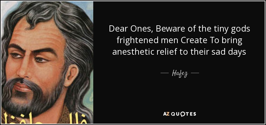Dear Ones, Beware of the tiny gods frightened men Create To bring anesthetic relief to their sad days - Hafez