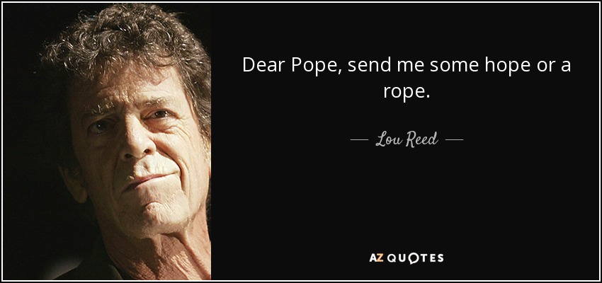 Dear Pope, send me some hope or a rope. - Lou Reed