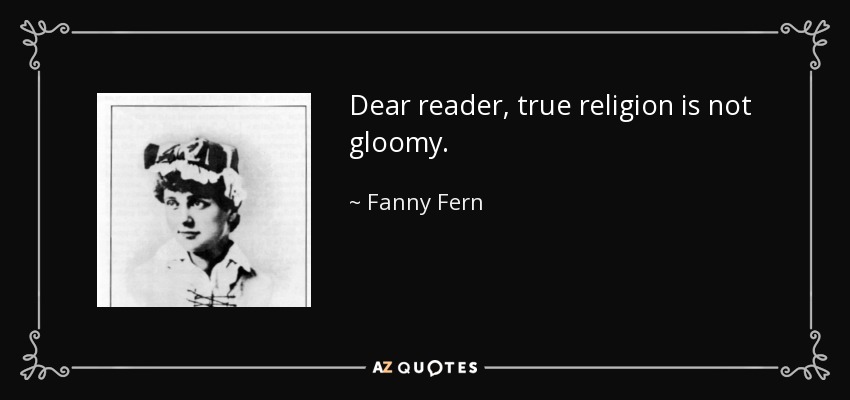 Dear reader, true religion is not gloomy. - Fanny Fern