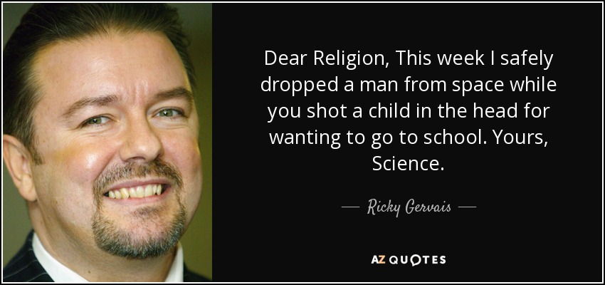 Dear Religion, This week I safely dropped a man from space while you shot a child in the head for wanting to go to school. Yours, Science. - Ricky Gervais