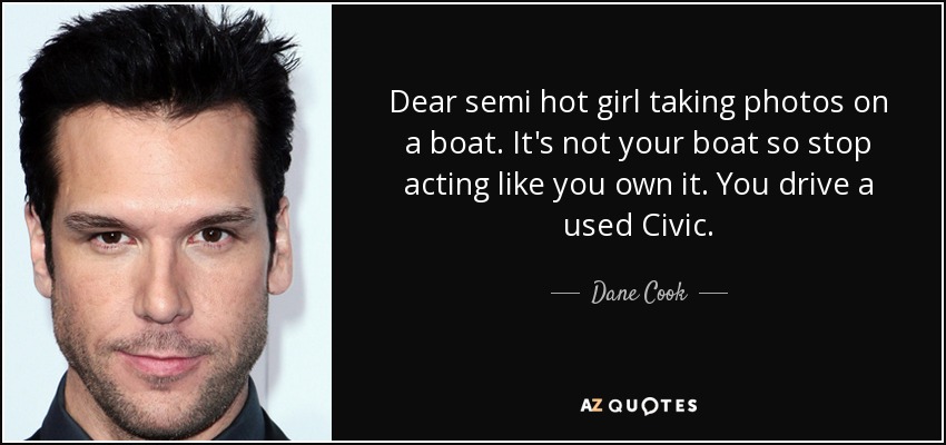 Dear semi hot girl taking photos on a boat. It's not your boat so stop acting like you own it. You drive a used Civic. - Dane Cook