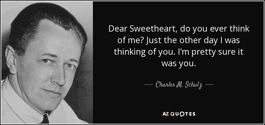 Dear Sweetheart, do you ever think of me? Just the other day I was thinking of you. I'm pretty sure it was you. - Charles M. Schulz