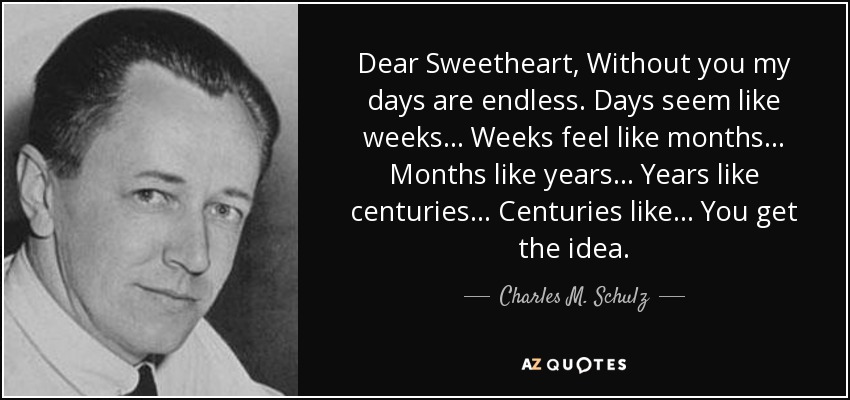 Dear Sweetheart, Without you my days are endless. Days seem like weeks... Weeks feel like months... Months like years... Years like centuries... Centuries like... You get the idea. - Charles M. Schulz