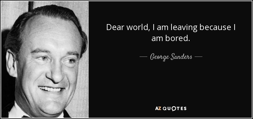 Dear world, I am leaving because I am bored. - George Sanders