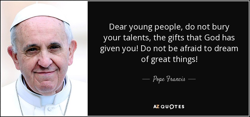 Dear young people, do not bury your talents, the gifts that God has given you! Do not be afraid to dream of great things! - Pope Francis