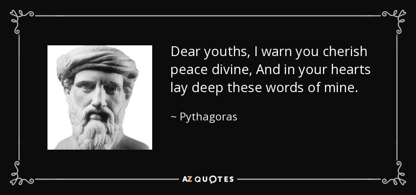 Dear youths, I warn you cherish peace divine, And in your hearts lay deep these words of mine. - Pythagoras