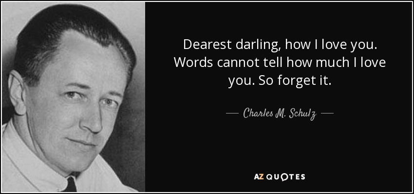 Dearest darling, how I love you. Words cannot tell how much I love you. So forget it. - Charles M. Schulz