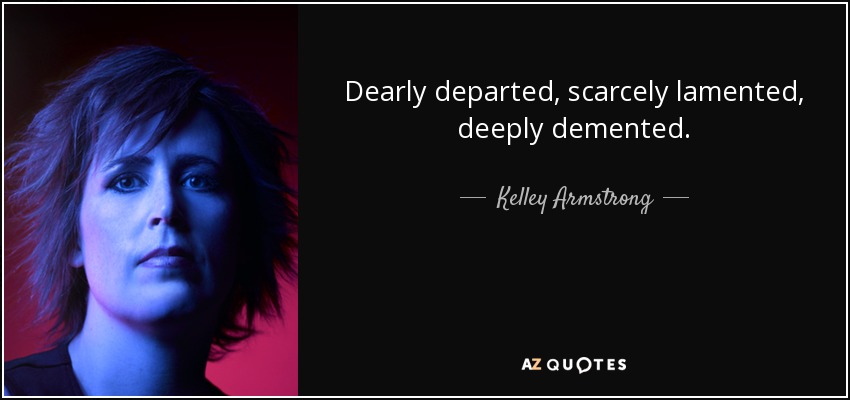 Dearly departed, scarcely lamented, deeply demented. - Kelley Armstrong