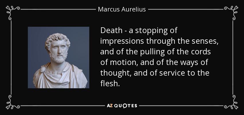 Death - a stopping of impressions through the senses, and of the pulling of the cords of motion, and of the ways of thought, and of service to the flesh. - Marcus Aurelius