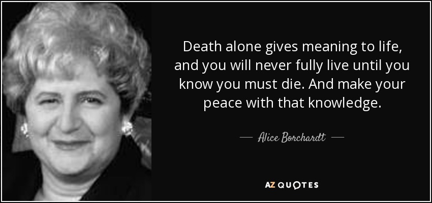 Death alone gives meaning to life, and you will never fully live until you know you must die. And make your peace with that knowledge. - Alice Borchardt