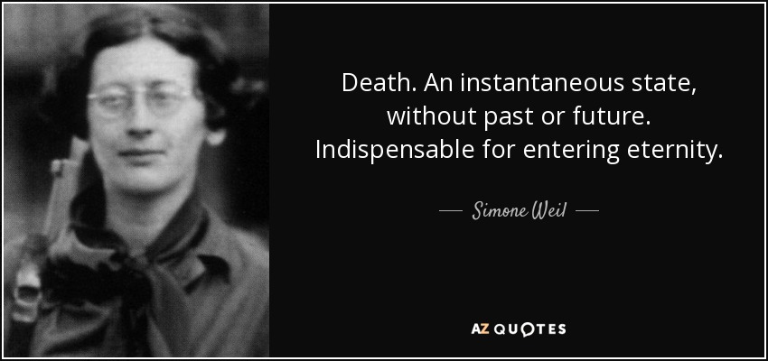Death. An instantaneous state, without past or future. Indispensable for entering eternity. - Simone Weil