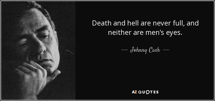 Death and hell are never full, and neither are men's eyes. - Johnny Cash
