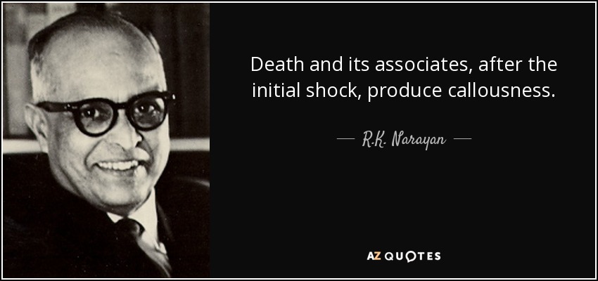 Death and its associates, after the initial shock, produce callousness. - R.K. Narayan