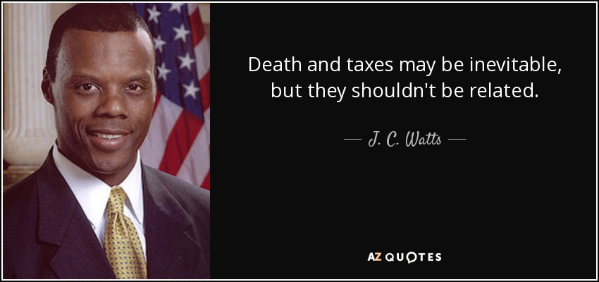 Death and taxes may be inevitable, but they shouldn't be related. - J. C. Watts