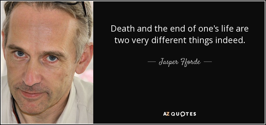 Death and the end of one's life are two very different things indeed. - Jasper Fforde