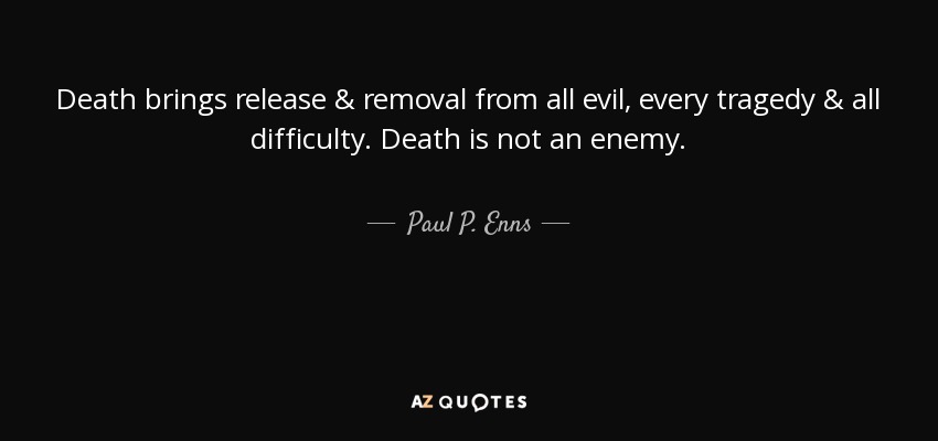 Death brings release & removal from all evil, every tragedy & all difficulty. Death is not an enemy. - Paul P. Enns