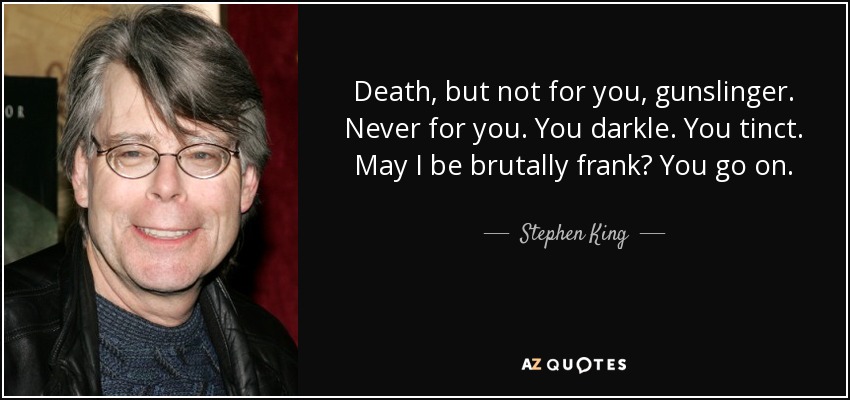 Death, but not for you, gunslinger. Never for you. You darkle. You tinct. May I be brutally frank? You go on. - Stephen King