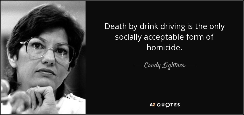 Death by drink driving is the only socially acceptable form of homicide. - Candy Lightner