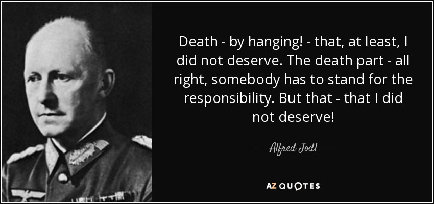 Death - by hanging! - that, at least, I did not deserve. The death part - all right, somebody has to stand for the responsibility. But that - that I did not deserve! - Alfred Jodl