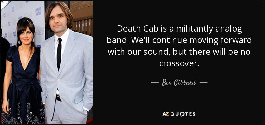 Death Cab is a militantly analog band. We'll continue moving forward with our sound, but there will be no crossover. - Ben Gibbard