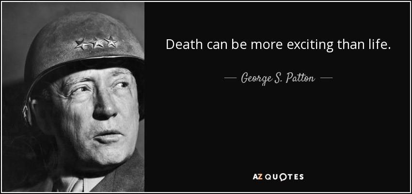 Death can be more exciting than life. - George S. Patton