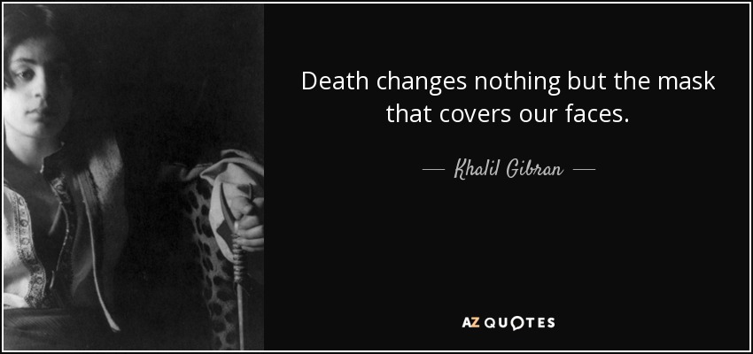 Death changes nothing but the mask that covers our faces. - Khalil Gibran