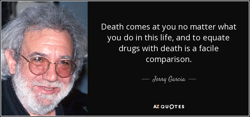 Death comes at you no matter what you do in this life, and to equate drugs with death is a facile comparison. - Jerry Garcia
