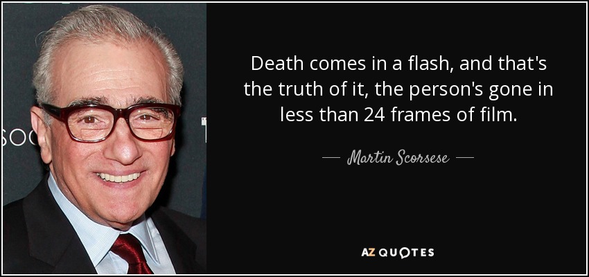 Death comes in a flash, and that's the truth of it, the person's gone in less than 24 frames of film. - Martin Scorsese