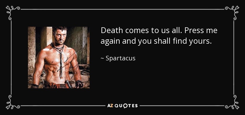 Death comes to us all. Press me again and you shall find yours. - Spartacus